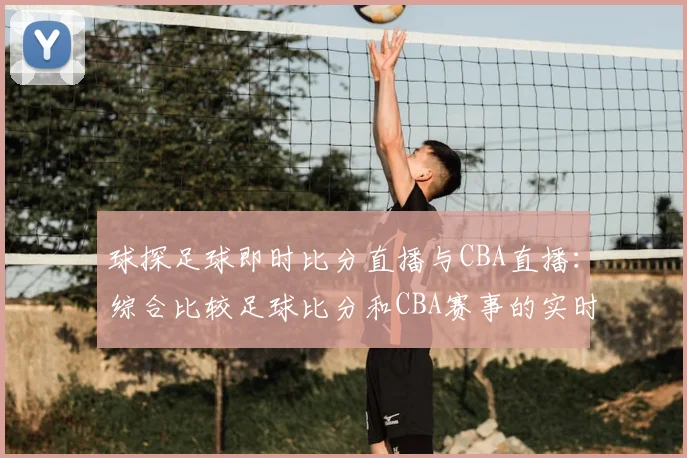 球探足球即时比分直播与CBA直播：综合比较足球比分和CBA赛事的实时更新