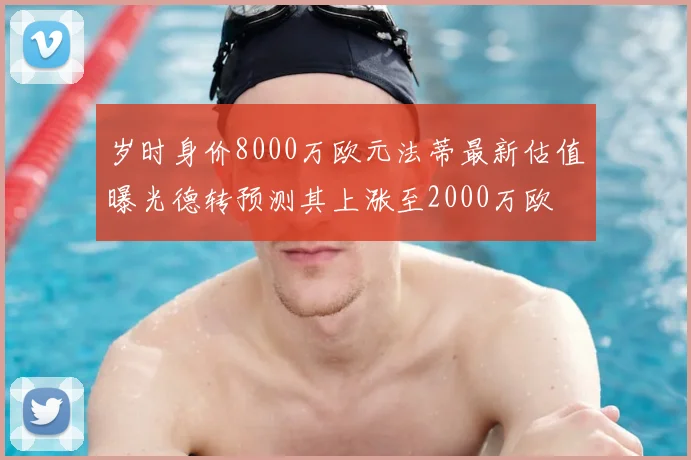 岁时身价8000万欧元法蒂最新估值曝光德转预测其上涨至2000万欧