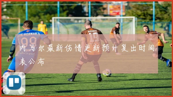 内马尔最新伤情更新预计复出时间表公布