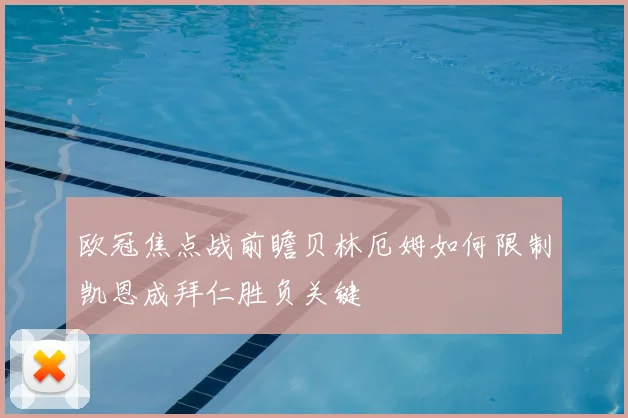 欧冠焦点战前瞻贝林厄姆如何限制凯恩成拜仁胜负关键