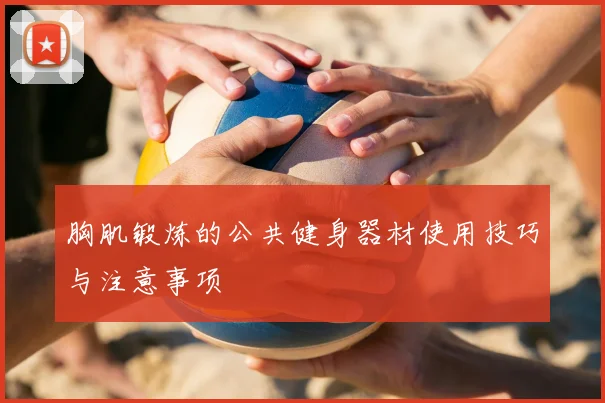 胸肌锻炼的公共健身器材使用技巧与注意事项