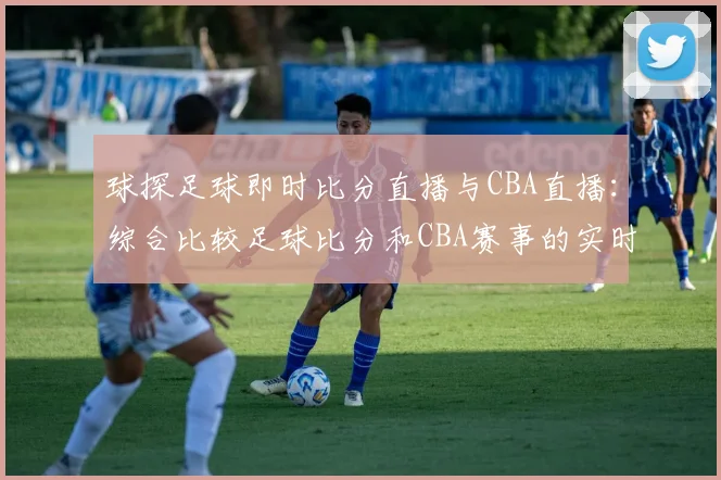 球探足球即时比分直播与CBA直播：综合比较足球比分和CBA赛事的实时更新