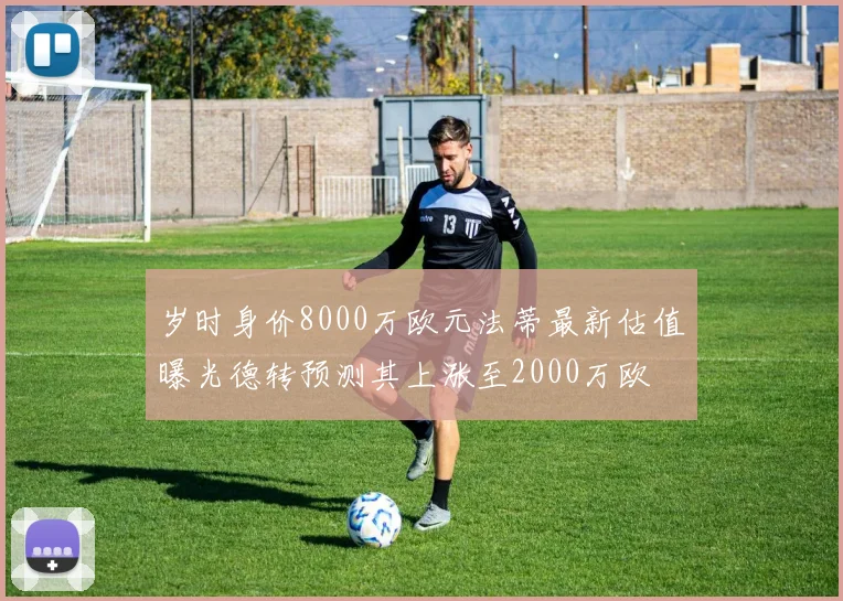 岁时身价8000万欧元法蒂最新估值曝光德转预测其上涨至2000万欧