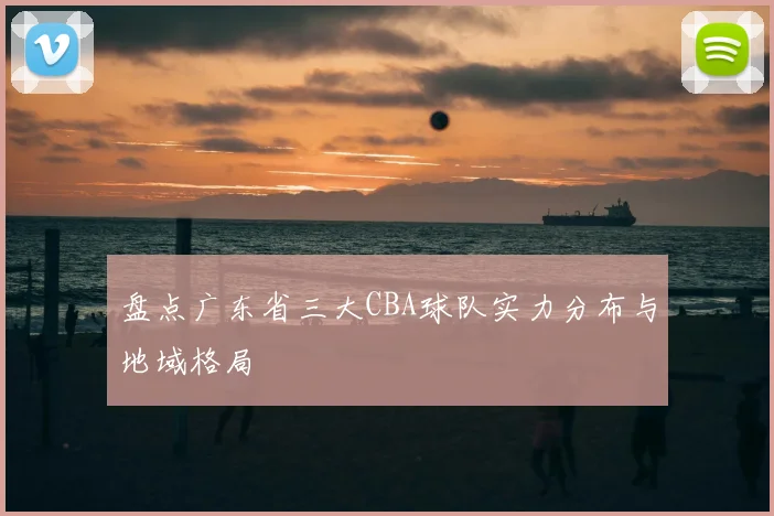 盘点广东省三大CBA球队实力分布与地域格局