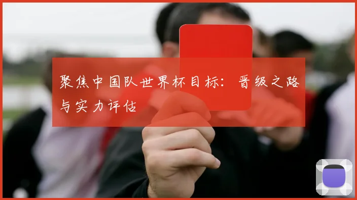 聚焦中国队世界杯目标：晋级之路与实力评估