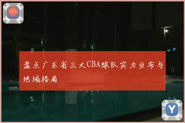 盘点广东省三大CBA球队实力分布与地域格局