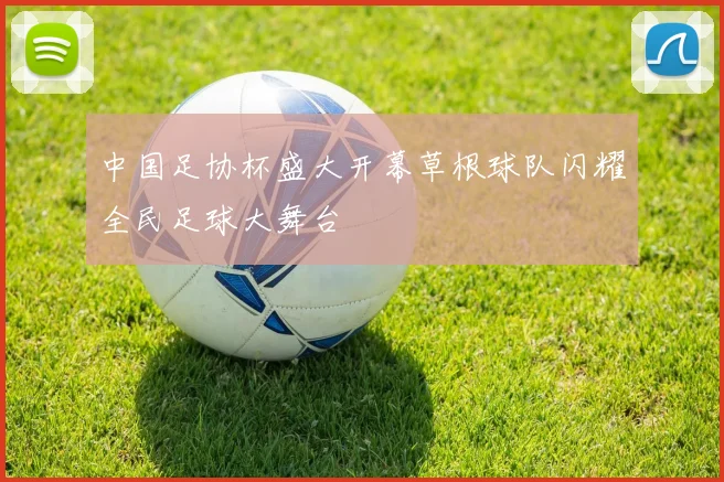 中国足协杯盛大开幕草根球队闪耀全民足球大舞台