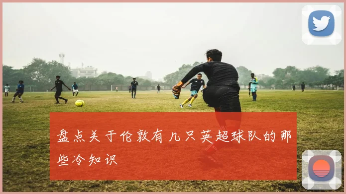 盘点关于伦敦有几只英超球队的那些冷知识