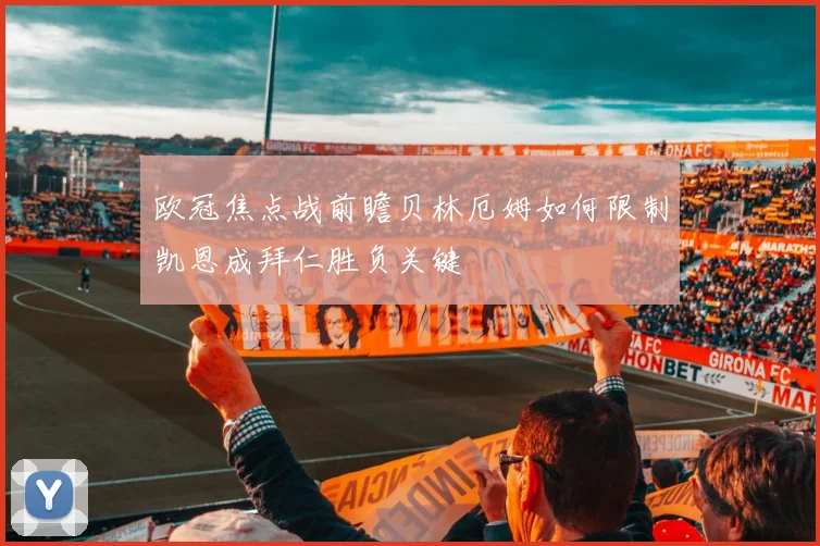 欧冠焦点战前瞻贝林厄姆如何限制凯恩成拜仁胜负关键